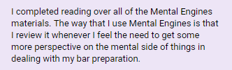 "The way that I use Mental Engines is that I review it whenever I feel the need to get some more perspective on the mental side of things in dealing with my bar preparation"