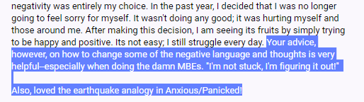 "Your advice, however, on how to change some of the negative language and thoughts is very helpful--especially when doing the damn MBEs. 'I'm not stuck; I'm figuring it out!' Also, loved the earthquake analogy in Anxious/Panicked!"