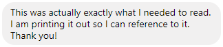 "This was actually exactly what I needed to read. I am printing it out so I can reference to it. Thank you!"