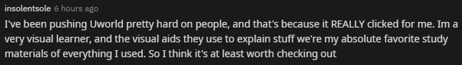 "I've been pushing UWorld pretty hard on people, and that's because it REALLY clicked for me. I'm a very visual learner, and the visual aids the use to explain stuff were my absolute favorite study materials of everything I used. So I think it's at least worth checking out."