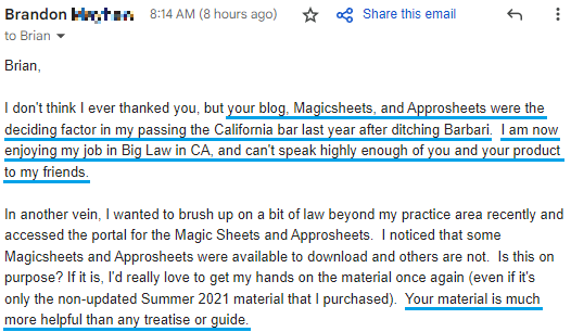 "Your blog, Magicsheets, and Approsheets were the deciding factor in my passing the California bar last year after ditching Barbri.  I am now enjoying my job in Big Law in CA, and can't speak highly enough of you and your product to my friends. ... Your material is much more helpful than any treatise or guide."